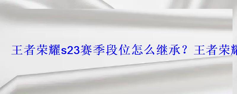 王者荣耀s23赛季段位怎么继承?王者荣耀s23段位继承表 王者荣耀s23赛季段位怎么继承?王者荣耀s23段位继承表