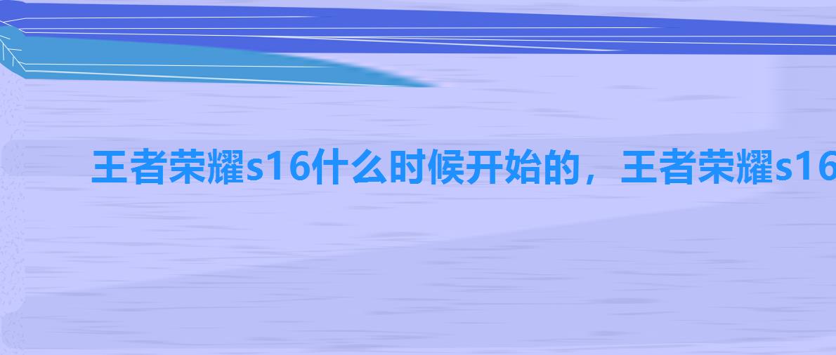 王者荣耀s16什么时候开始的,王者荣耀s16赛季更新时间 王者荣耀s16什么时候开始的,王者荣耀s16赛季更新时间