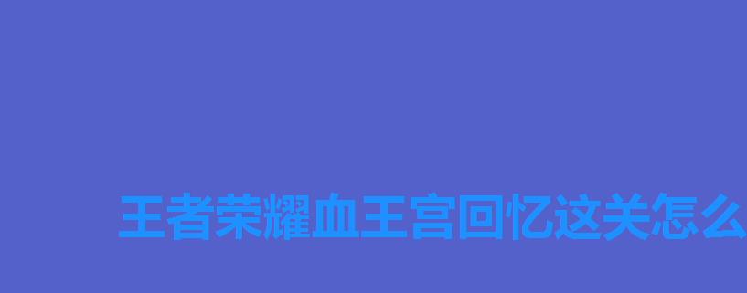 王者荣耀血王宫回忆这关怎么过,王者荣耀血王宫回忆如何通关 王者荣耀血王宫回忆这关怎么过,王者荣耀血王宫回忆如何通关