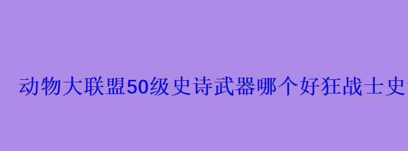 动物大联盟50级史诗武器哪个好狂战士史诗套装 动物大联盟50级史诗武器哪个好狂战士史诗套装