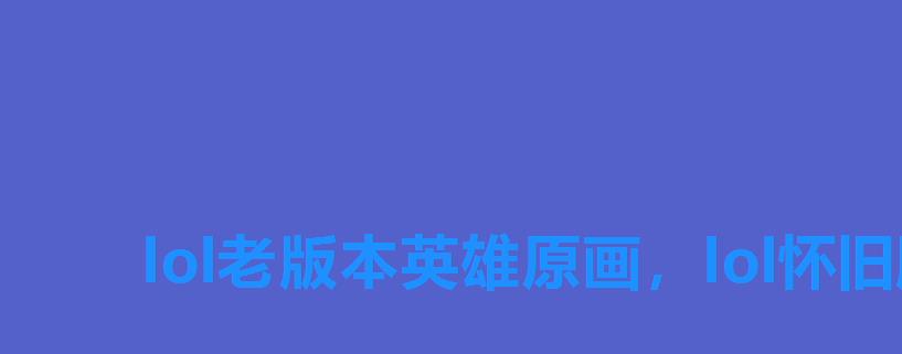 lol老版本英雄原画，lol怀旧版本