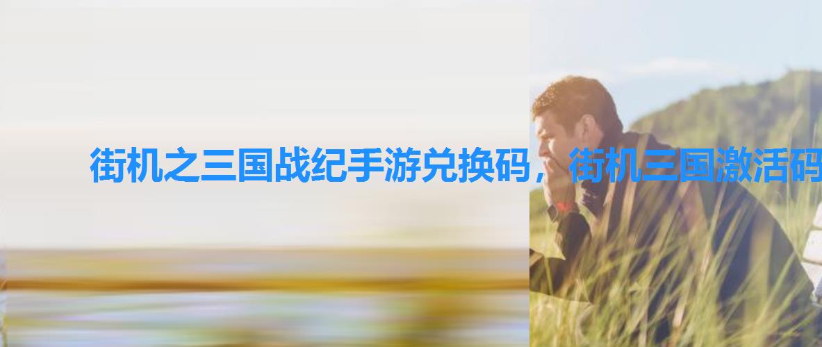 街机之三国战纪手游兑换码,街机三国激活码礼包领取 街机之三国战纪手游兑换码,街机三国激活码礼包领取