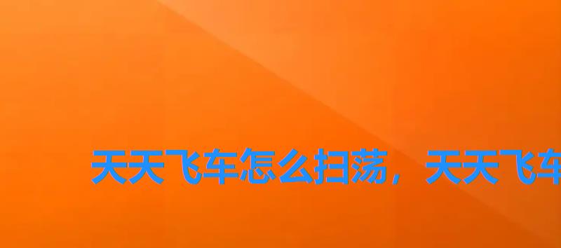天天飞车怎么扫荡,天天飞车如何 天天飞车怎么扫荡,天天飞车如何