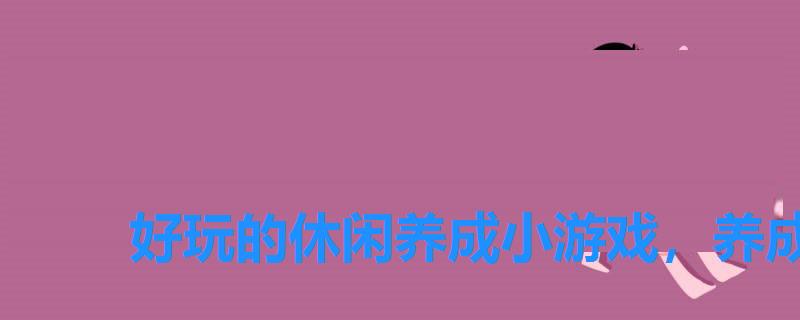 好玩的休闲养成小游戏,养成类游戏大全 好玩的休闲养成小游戏,养成类游戏大全