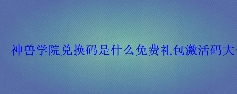神兽学院兑换码是什么免费礼包激活码大全 神兽学院兑换码是什么免费礼包激活码大全