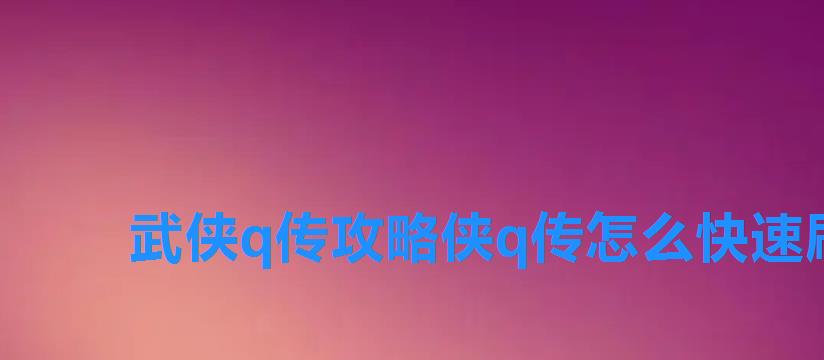 武侠q传攻略侠q传怎么快速刷开局,武侠q传玄机门培养谁 武侠q传攻略侠q传怎么快速刷开局,武侠q传玄机门培养谁