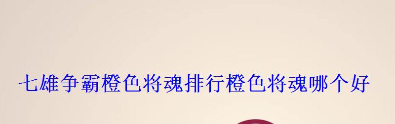 七雄争霸橙色将魂排行橙色将魂哪个好 七雄争霸橙色将魂排行橙色将魂哪个好