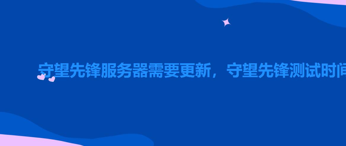 守望先锋服务器需要更新,守望先锋测试时间 守望先锋服务器需要更新,守望先锋测试时间