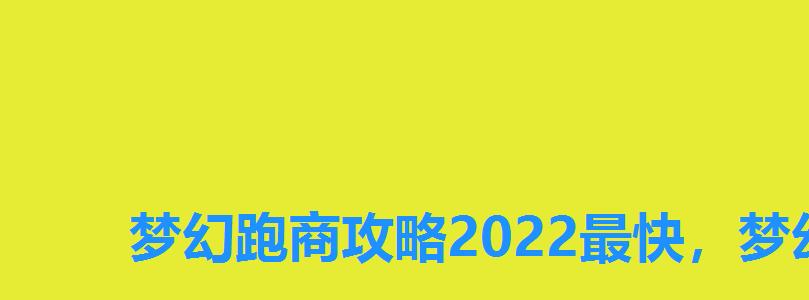 梦幻跑商攻略2022最快,梦幻跑商2022路线 梦幻跑商攻略2022最快,梦幻跑商2022路线
