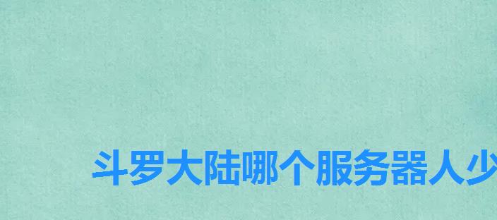 斗罗大陆哪个服务器人少,《斗罗大陆》服务器 斗罗大陆哪个服务器人少,《斗罗大陆》服务器