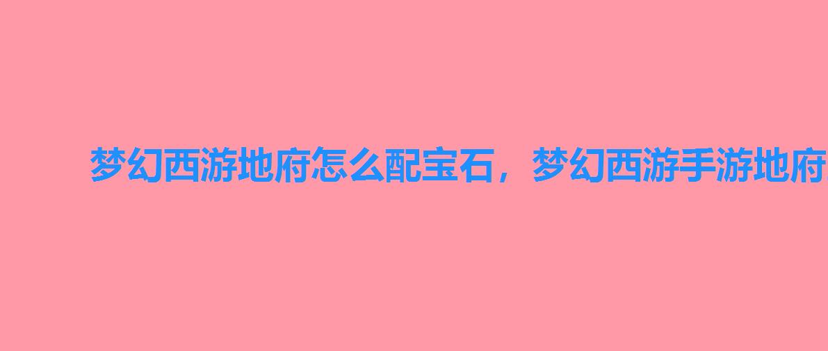 梦幻西游地府怎么配宝石,梦幻西游手游地府宝石怎么搭配 梦幻西游地府怎么配宝石,梦幻西游手游地府宝石怎么搭配