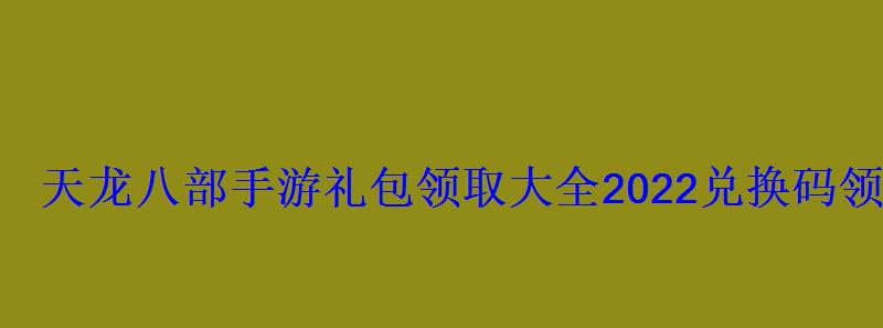 天龙八部手游礼包领取大全2022兑换码领取 天龙八部手游礼包领取大全2022兑换码领取