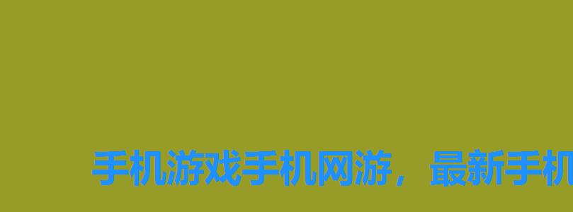 手机游戏手机网游,最新手机游戏网站 手机游戏手机网游,最新手机游戏网站