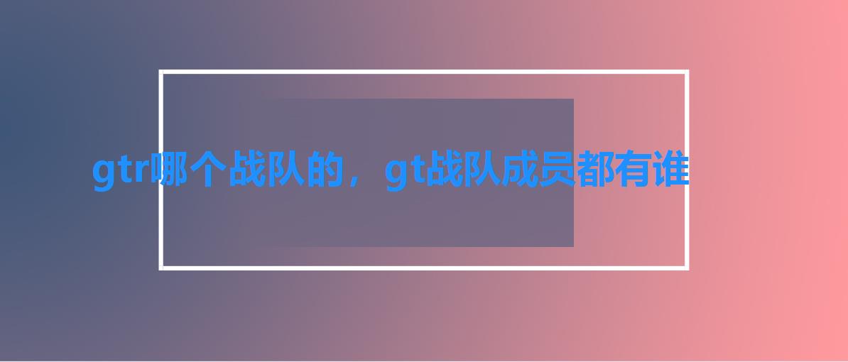 gtr哪个战队的,gt战队成员都有谁 gtr哪个战队的,gt战队成员都有谁