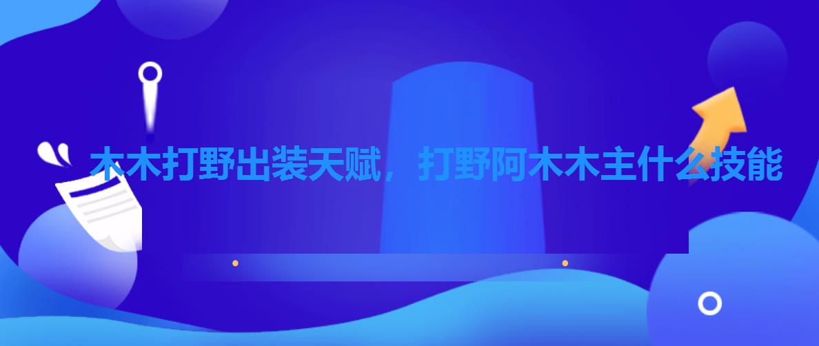 木木打野出装天赋,打野阿木木主什么技能 木木打野出装天赋,打野阿木木主什么技能