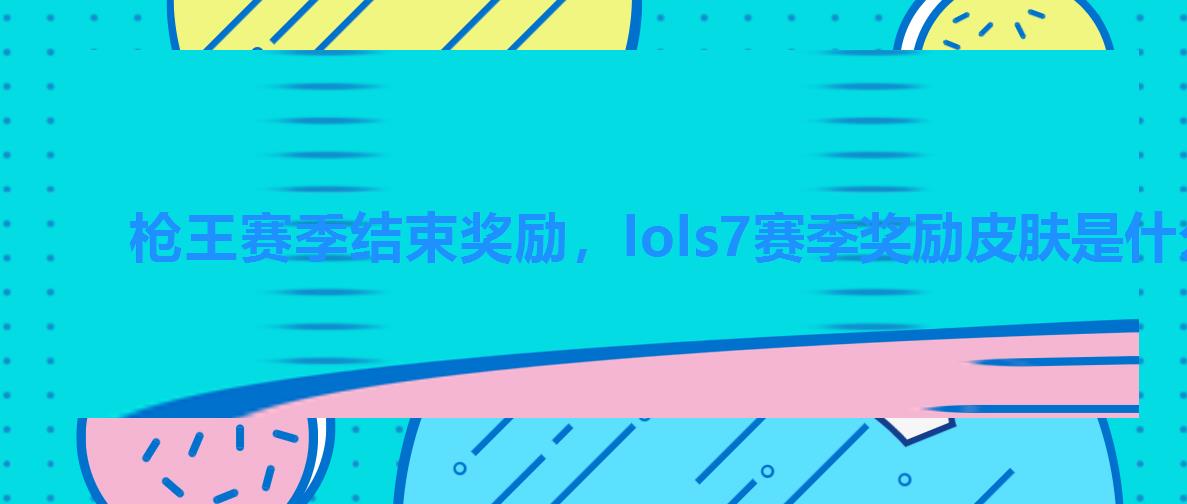 枪王赛季结束奖励,lols7赛季奖励皮肤是什么 枪王赛季结束奖励,lols7赛季奖励皮肤是什么