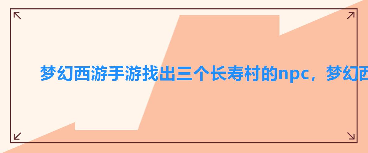 梦幻西游手游找出三个长寿村的npc,梦幻西游去长寿村 梦幻西游手游找出三个长寿村的npc,梦幻西游去长寿村