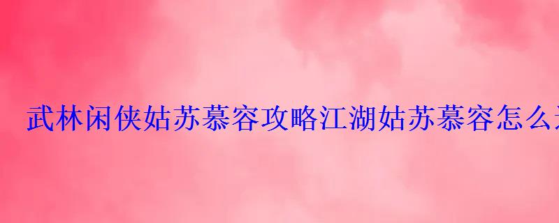 武林闲侠姑苏慕容攻略江湖姑苏慕容怎么过 武林闲侠姑苏慕容攻略江湖姑苏慕容怎么过