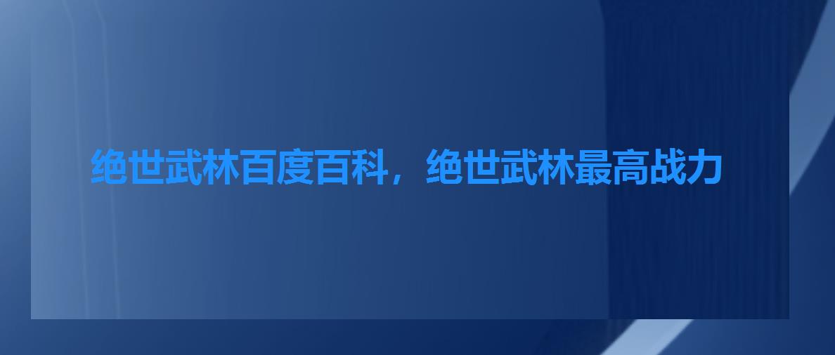 绝世武林百度百科,绝世武林最高战力 绝世武林百度百科,绝世武林最高战力