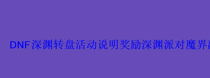 DNF深渊转盘活动说明奖励深渊派对魔界副本通行证 DNF深渊转盘活动说明奖励深渊派对魔界副本通行证
