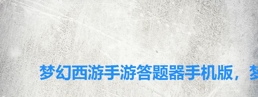 梦幻西游手游答题器手机版,梦幻西游网页版答题神器 梦幻西游手游答题器手机版,梦幻西游网页版答题神器