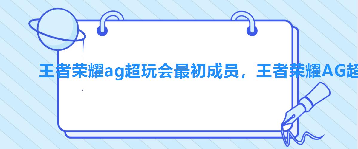 王者荣耀ag超玩会最初成员,王者荣耀AG超玩会队员 王者荣耀ag超玩会最初成员,王者荣耀AG超玩会队员