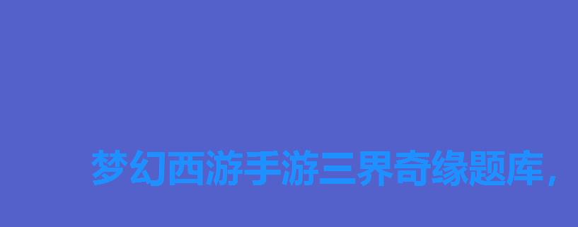 梦幻西游手游三界奇缘题库,梦幻西游手游科举考试答案科举答题器 梦幻西游手游三界奇缘题库,梦幻西游手游科举考试答案科举答题器