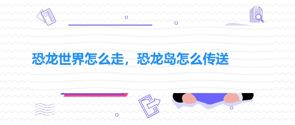 恐龙世界怎么走,恐龙岛怎么传送 恐龙世界怎么走,恐龙岛怎么传送