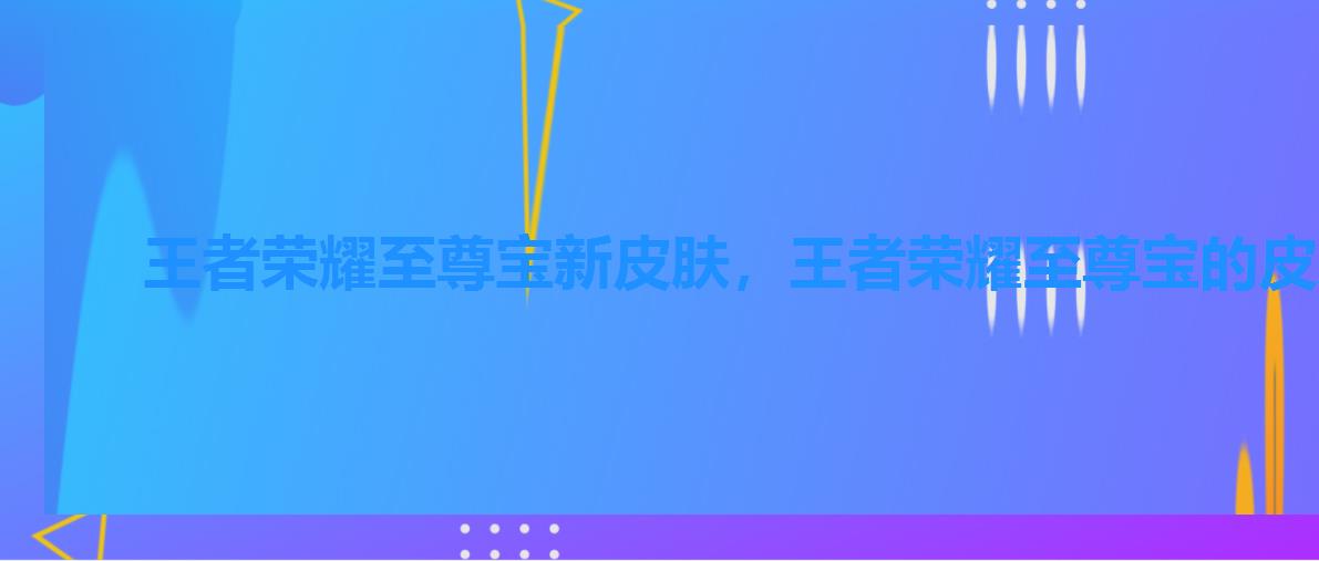 王者荣耀至尊宝新皮肤,王者荣耀至尊宝的皮肤 王者荣耀至尊宝新皮肤,王者荣耀至尊宝的皮肤