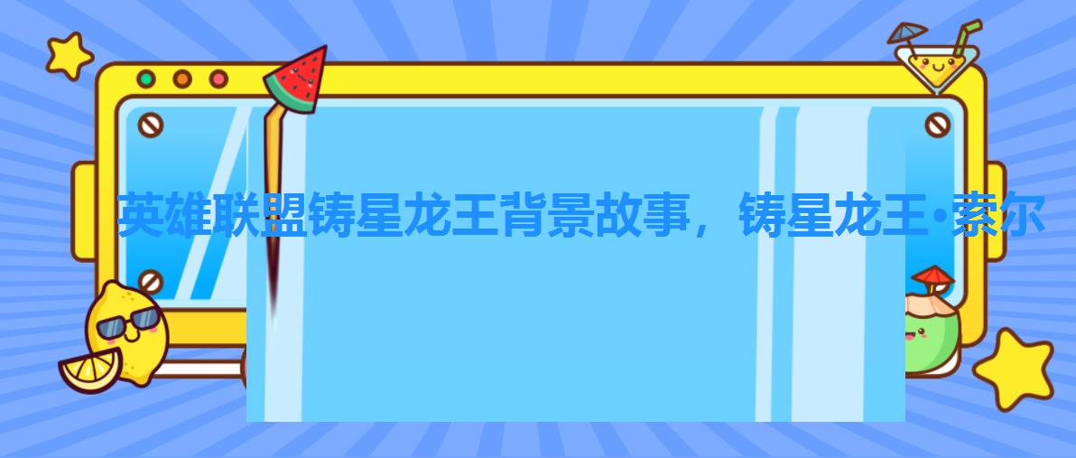 英雄联盟铸星龙王背景故事,铸星龙王·索尔 英雄联盟铸星龙王背景故事,铸星龙王·索尔
