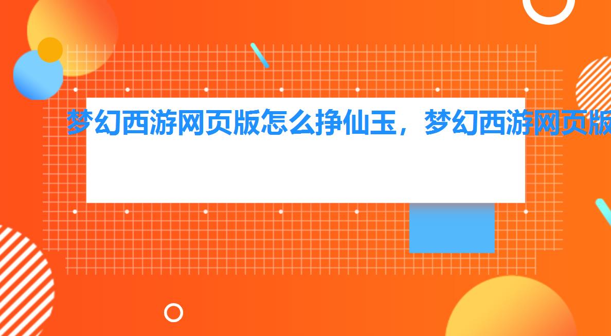 梦幻西游网页版怎么挣仙玉,梦幻西游网页版仙玉怎么用仙玉买什么划算 梦幻西游网页版怎么挣仙玉,梦幻西游网页版仙玉怎么用仙玉买什么划算