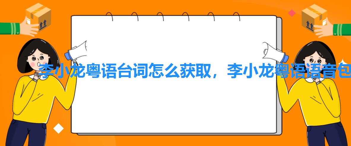 李小龙粤语台词怎么获取,李小龙粤语语音包怎么使用? 李小龙粤语台词怎么获取,李小龙粤语语音包怎么使用?