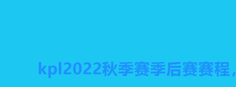 kpl2022秋季赛季后赛赛程,2022kpl春季赛季后赛对阵图赛况 kpl2022秋季赛季后赛赛程,2022kpl春季赛季后赛对阵图赛况