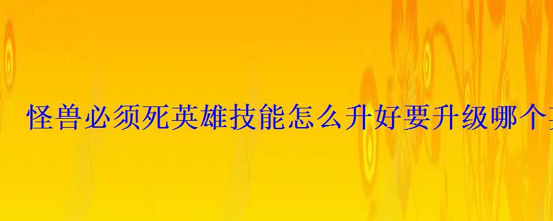 怪兽必须死英雄技能怎么升好要升级哪个英雄 怪兽必须死英雄技能怎么升好要升级哪个英雄