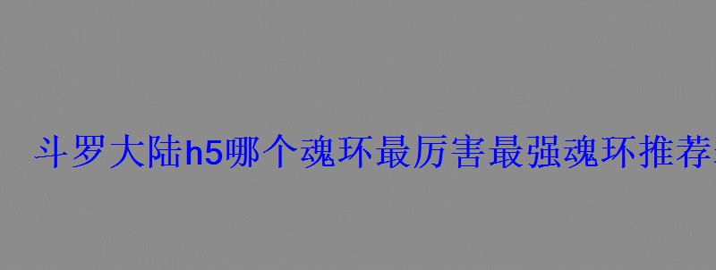 斗罗大陆h5哪个魂环最厉害最强魂环推荐表 斗罗大陆h5哪个魂环最厉害最强魂环推荐表