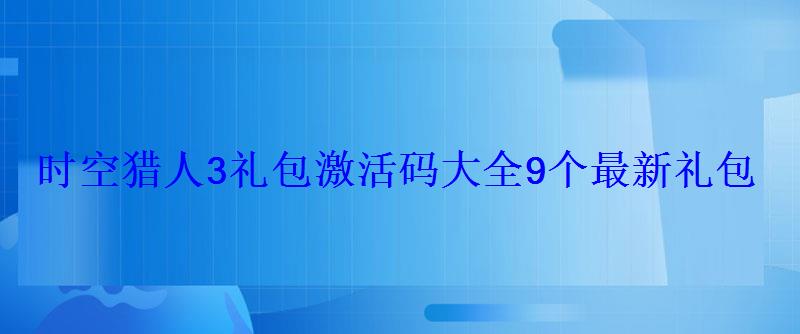 时空猎人3礼包激活码大全9个最新礼包 时空猎人3礼包激活码大全9个最新礼包