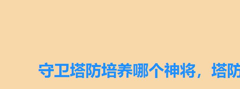 守卫塔防培养哪个神将,塔防守卫者前期最强阵容 守卫塔防培养哪个神将,塔防守卫者前期最强阵容