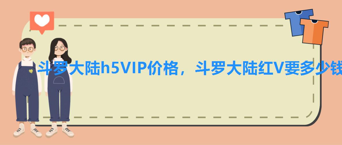 斗罗大陆h5VIP价格,斗罗大陆红V要多少钱 斗罗大陆h5VIP价格,斗罗大陆红V要多少钱