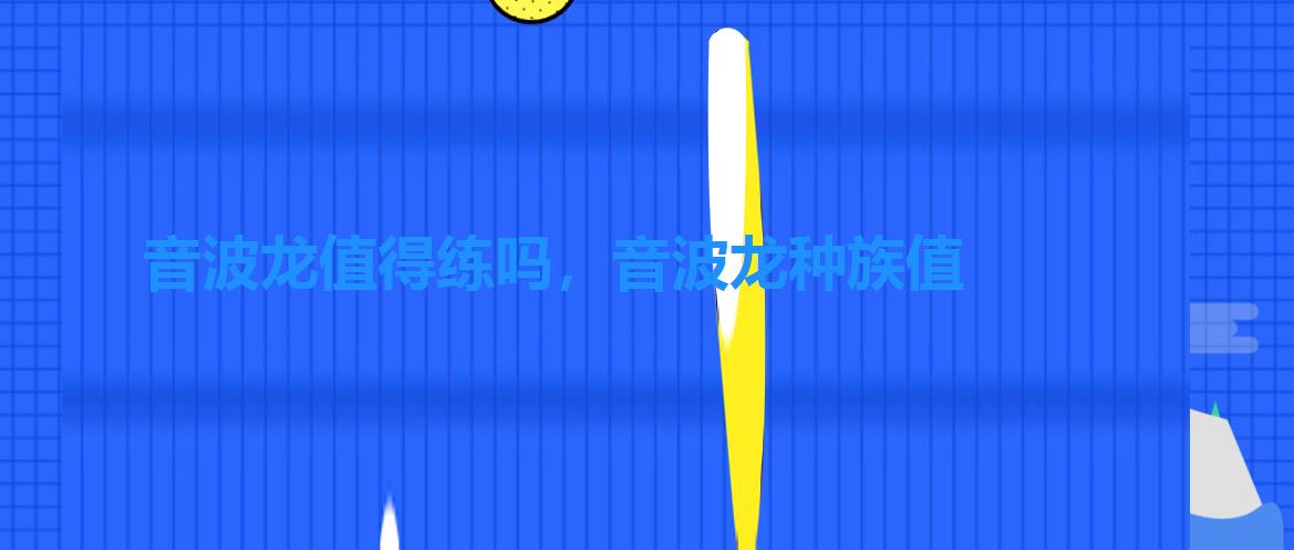 音波龙值得练吗,音波龙种族值 音波龙值得练吗,音波龙种族值