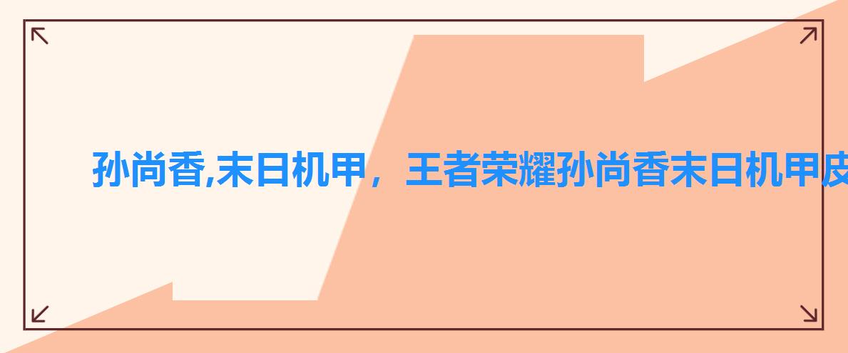 孙尚香,末日机甲,王者荣耀孙尚香末日机甲皮肤 孙尚香,末日机甲,王者荣耀孙尚香末日机甲皮肤