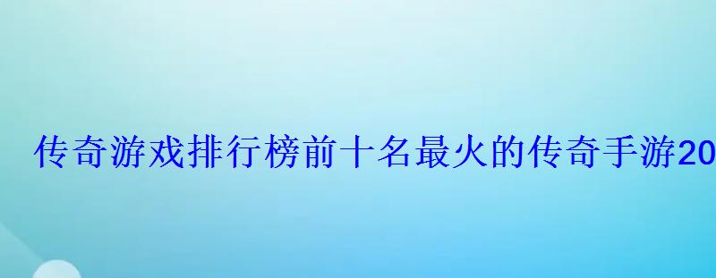 传奇游戏排行榜前十名最火的传奇手游2022 传奇游戏排行榜前十名最火的传奇手游2022