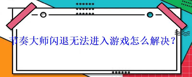 节奏大师闪退无法进入游戏怎么解决? 节奏大师闪退无法进入游戏怎么解决?