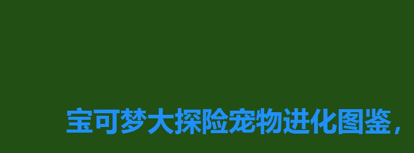 宝可梦大探险宠物进化图鉴,宝可梦大探险宠物进化表 宝可梦大探险宠物进化图鉴,宝可梦大探险宠物进化表