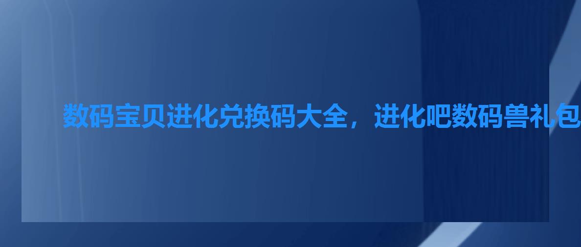 数码宝贝进化兑换码大全,进化吧数码兽礼包激活码 数码宝贝进化兑换码大全,进化吧数码兽礼包激活码