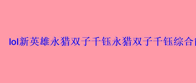 lol新英雄永猎双子千钰永猎双子千钰综合能力分析 lol新英雄永猎双子千钰永猎双子千钰综合能力分析