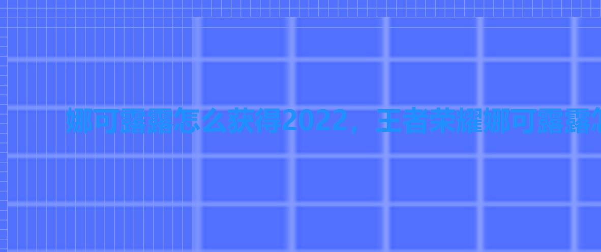 娜可露露怎么获得2022,王者荣耀娜可露露怎么获得2022 娜可露露怎么获得2022,王者荣耀娜可露露怎么获得2022