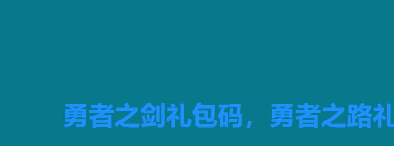 勇者之剑礼包码,勇者之路礼包码 勇者之剑礼包码,勇者之路礼包码