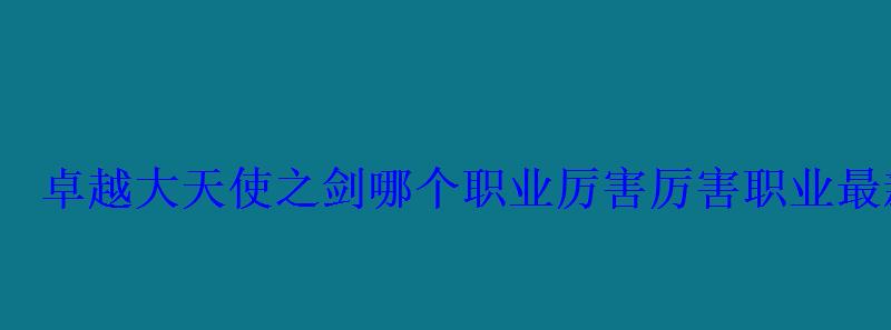 卓越大天使之剑哪个职业厉害厉害职业最新选择 卓越大天使之剑哪个职业厉害厉害职业最新选择