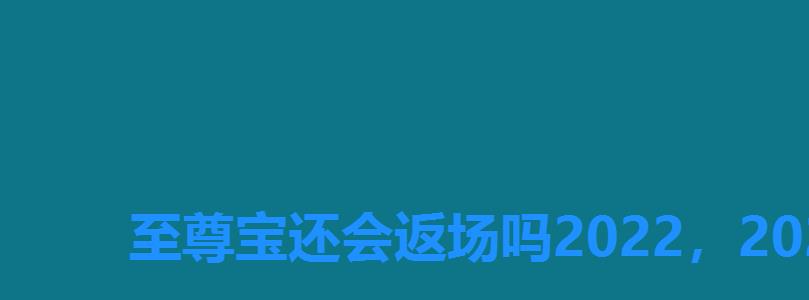 至尊宝还会返场吗2022,2022年王者荣耀至尊宝还会返场吗 至尊宝还会返场吗2022,2022年王者荣耀至尊宝还会返场吗