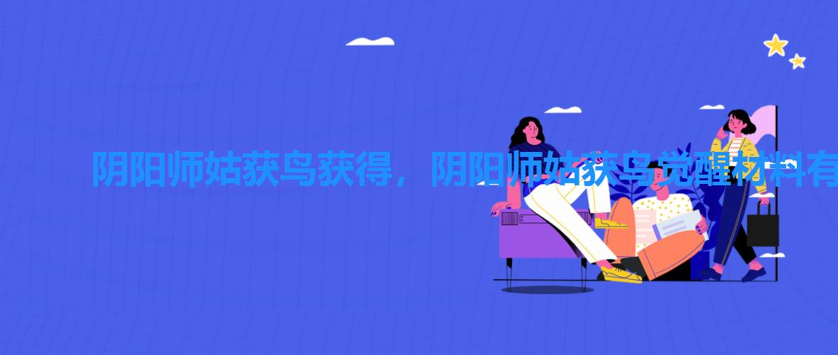 阴阳师姑获鸟获得,阴阳师姑获鸟觉醒材料有什么 阴阳师姑获鸟获得,阴阳师姑获鸟觉醒材料有什么